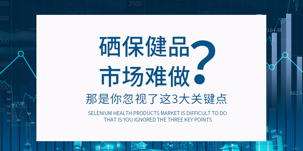 補硒保健品市場難做?那是你忽視了這3大關鍵點